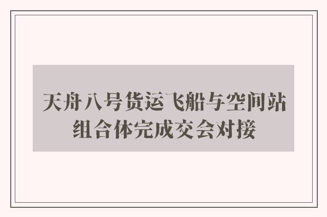 天舟八号货运飞船与空间站组合体完成交会对接