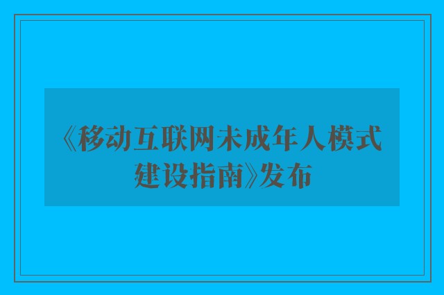 《移动互联网未成年人模式建设指南》发布