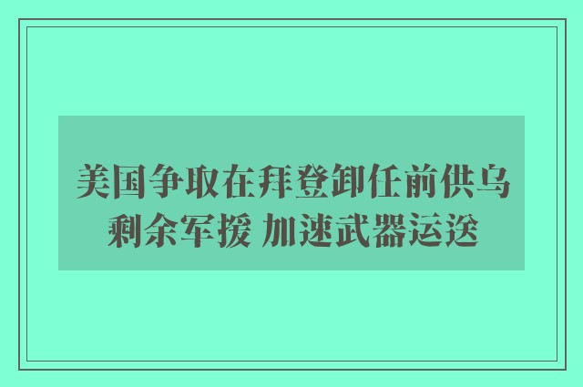 美国争取在拜登卸任前供乌剩余军援 加速武器运送