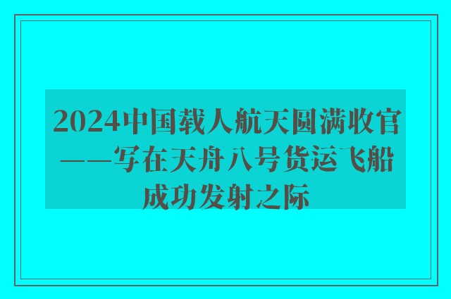 2024中国载人航天圆满收官——写在天舟八号货运飞船成功发射之际