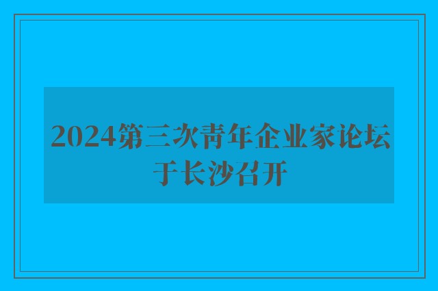 2024第三次青年企业家论坛于长沙召开