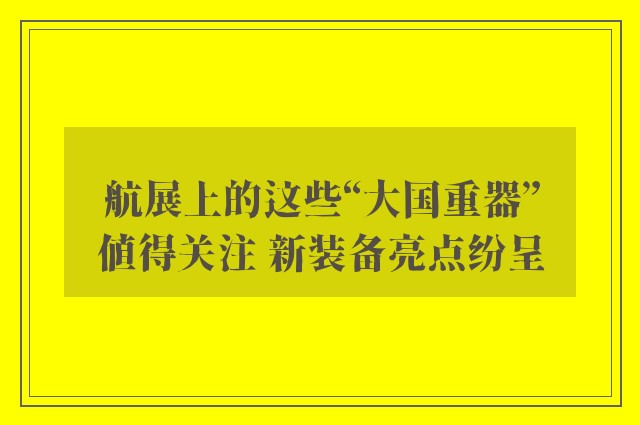 航展上的这些“大国重器”值得关注 新装备亮点纷呈