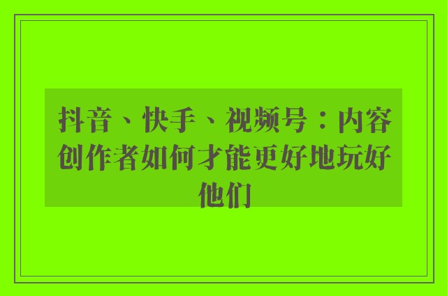 抖音、快手、视频号：内容创作者如何才能更好地玩好他们