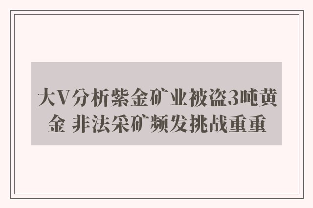 大V分析紫金矿业被盗3吨黄金 非法采矿频发挑战重重