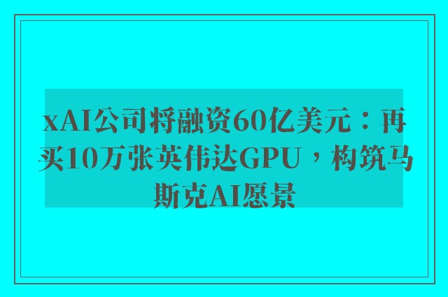 xAI公司将融资60亿美元：再买10万张英伟达GPU，构筑马斯克AI愿景