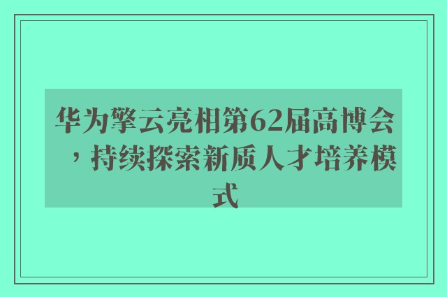 华为擎云亮相第62届高博会，持续探索新质人才培养模式