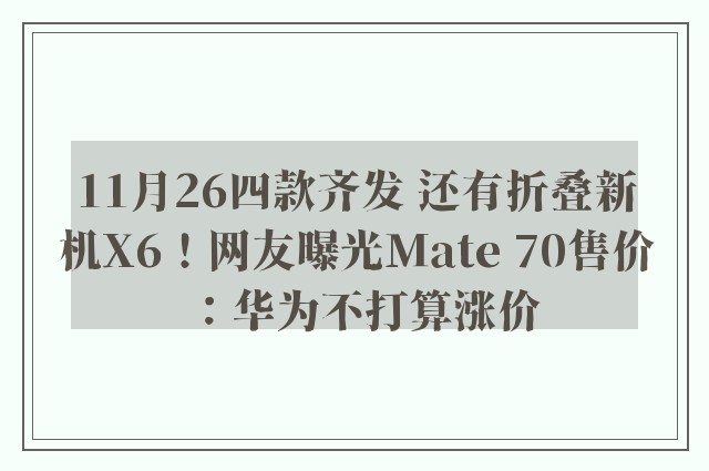 11月26四款齐发 还有折叠新机X6！网友曝光Mate 70售价：华为不打算涨价