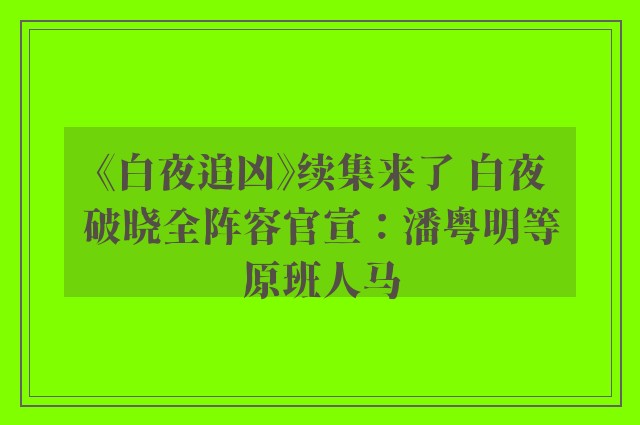 《白夜追凶》续集来了 白夜破晓全阵容官宣：潘粤明等原班人马