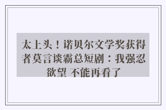 太上头！诺贝尔文学奖获得者莫言谈霸总短剧：我强忍欲望 不能再看了