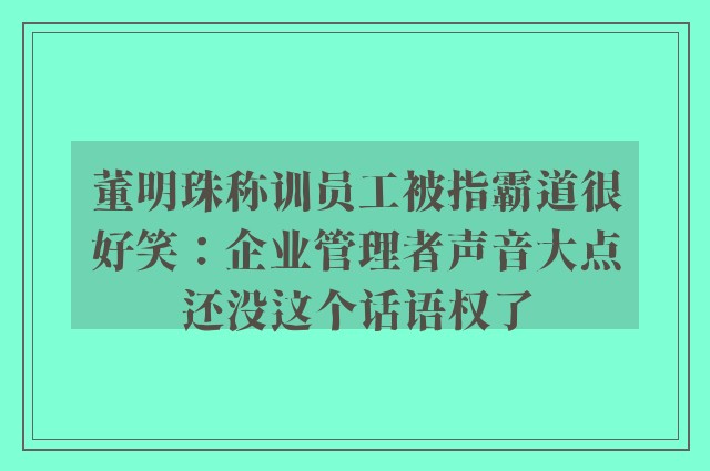 董明珠称训员工被指霸道很好笑：企业管理者声音大点还没这个话语权了