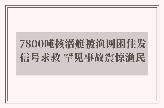 7800吨核潜艇被渔网困住发信号求救 罕见事故震惊渔民