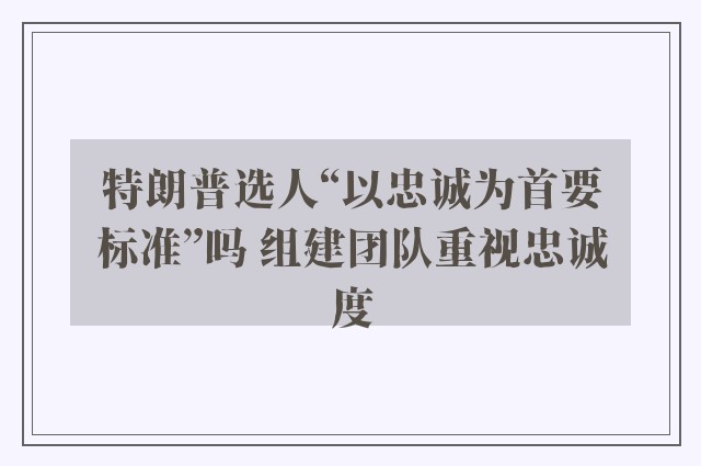 特朗普选人“以忠诚为首要标准”吗 组建团队重视忠诚度