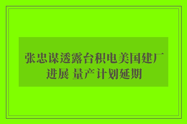 张忠谋透露台积电美国建厂进展 量产计划延期