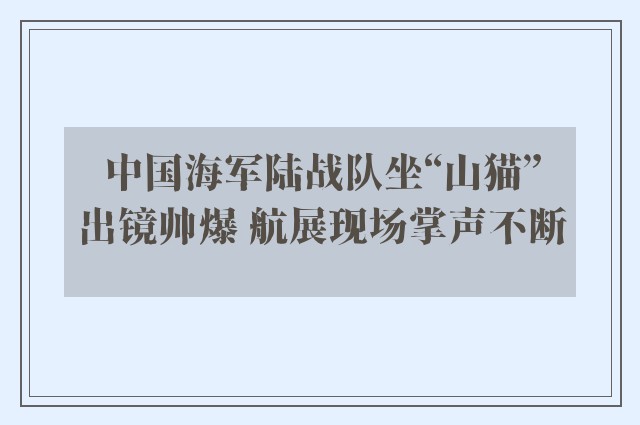 中国海军陆战队坐“山猫”出镜帅爆 航展现场掌声不断