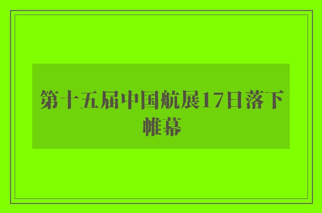 第十五届中国航展17日落下帷幕