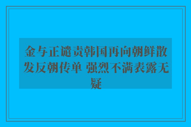 金与正谴责韩国再向朝鲜散发反朝传单 强烈不满表露无疑