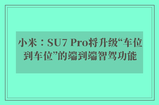 小米：SU7 Pro将升级“车位到车位”的端到端智驾功能