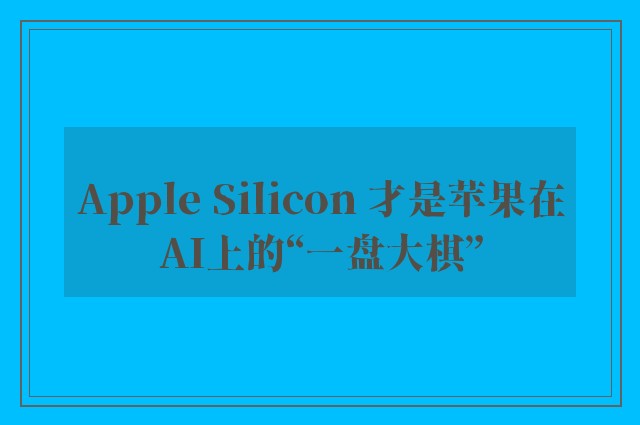 Apple Silicon 才是苹果在AI上的“一盘大棋”