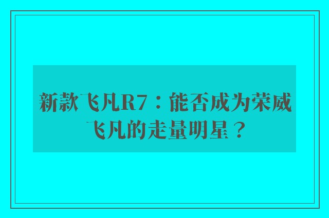 新款飞凡R7：能否成为荣威飞凡的走量明星？