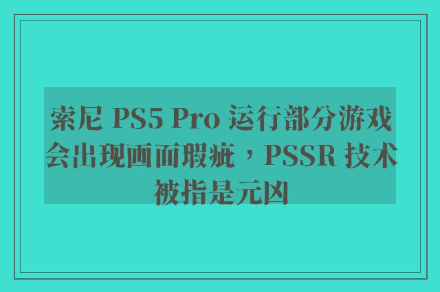 索尼 PS5 Pro 运行部分游戏会出现画面瑕疵，PSSR 技术被指是元凶