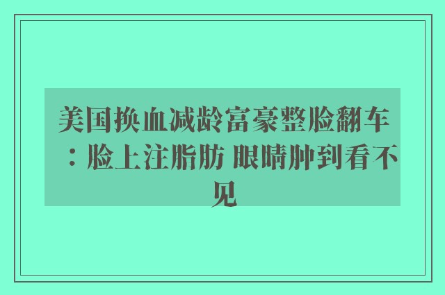 美国换血减龄富豪整脸翻车：脸上注脂肪 眼睛肿到看不见