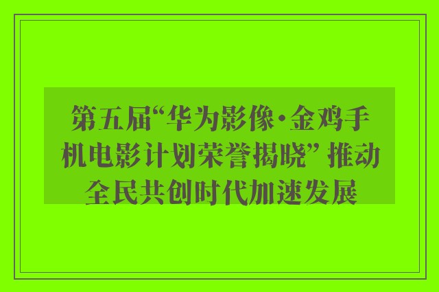 第五届“华为影像・金鸡手机电影计划荣誉揭晓” 推动全民共创时代加速发展