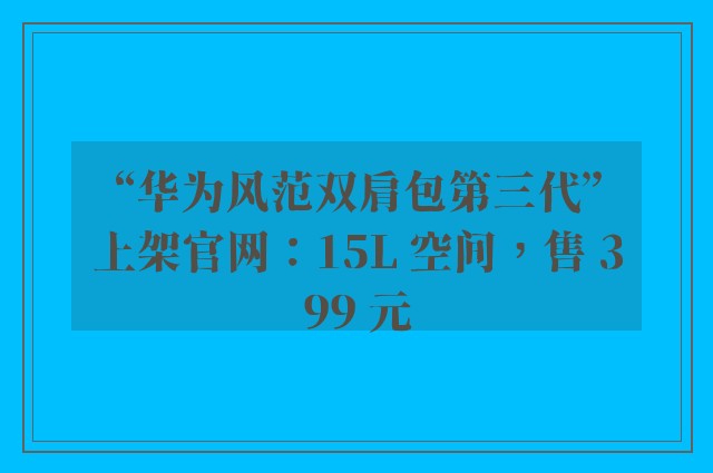 “华为风范双肩包第三代”上架官网：15L 空间，售 399 元