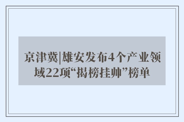 京津冀|雄安发布4个产业领域22项“揭榜挂帅”榜单