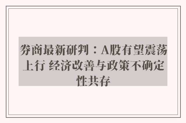 券商最新研判：A股有望震荡上行 经济改善与政策不确定性共存