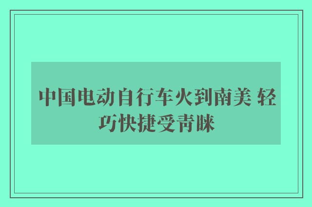 中国电动自行车火到南美 轻巧快捷受青睐