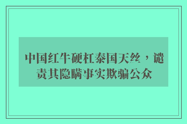 中国红牛硬杠泰国天丝，谴责其隐瞒事实欺骗公众