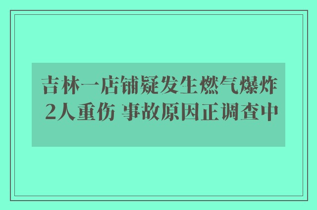 吉林一店铺疑发生燃气爆炸 2人重伤 事故原因正调查中