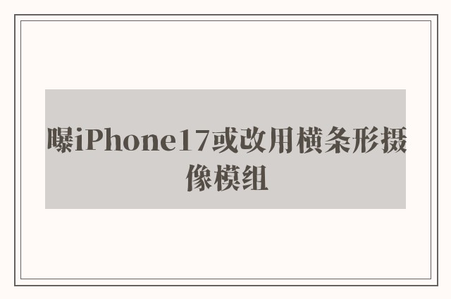 曝iPhone17或改用横条形摄像模组