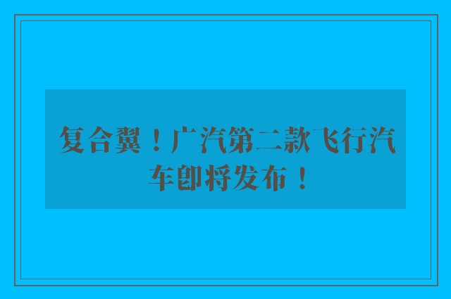 复合翼！广汽第二款飞行汽车即将发布！