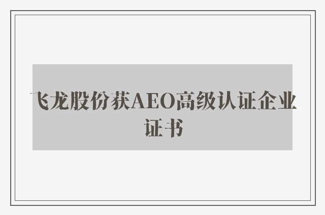 飞龙股份获AEO高级认证企业证书