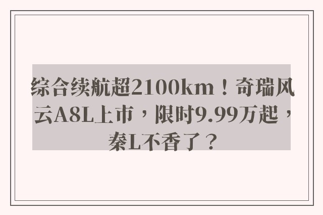 综合续航超2100km！奇瑞风云A8L上市，限时9.99万起，秦L不香了？