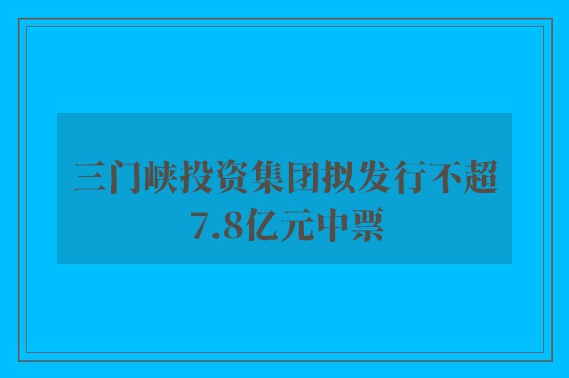 三门峡投资集团拟发行不超7.8亿元中票