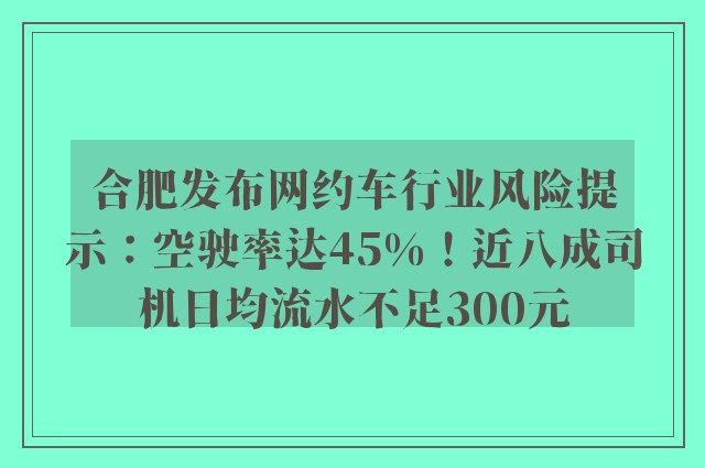 合肥发布网约车行业风险提示：空驶率达45%！近八成司机日均流水不足300元