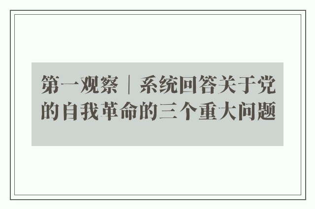 第一观察｜系统回答关于党的自我革命的三个重大问题