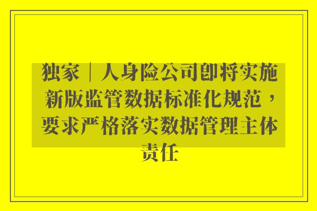 独家｜人身险公司即将实施新版监管数据标准化规范，要求严格落实数据管理主体责任