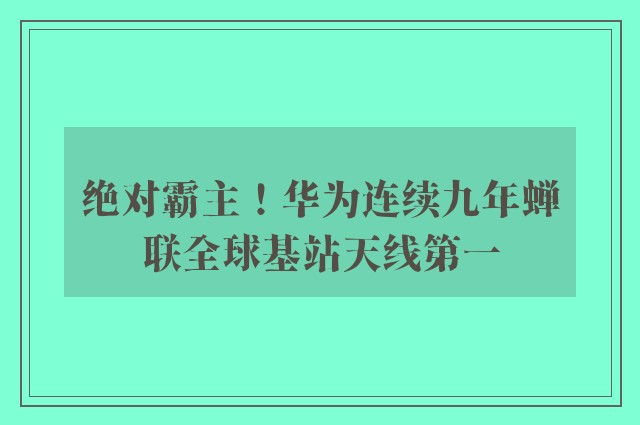 绝对霸主！华为连续九年蝉联全球基站天线第一