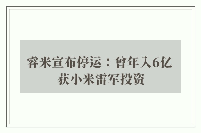 睿米宣布停运：曾年入6亿 获小米雷军投资