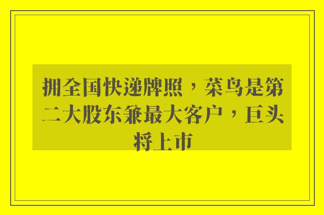 拥全国快递牌照，菜鸟是第二大股东兼最大客户，巨头将上市