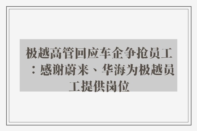 极越高管回应车企争抢员工：感谢蔚来、华海为极越员工提供岗位