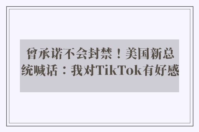 曾承诺不会封禁！美国新总统喊话：我对TikTok有好感