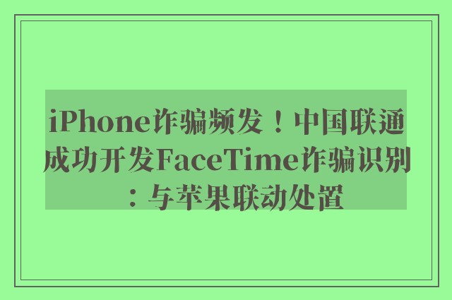 iPhone诈骗频发！中国联通成功开发FaceTime诈骗识别：与苹果联动处置