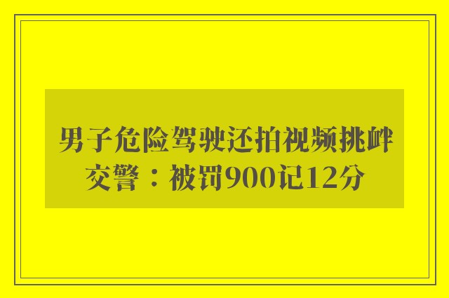 男子危险驾驶还拍视频挑衅交警：被罚900记12分