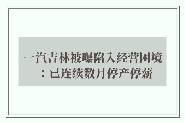 一汽吉林被曝陷入经营困境：已连续数月停产停薪