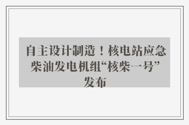 自主设计制造！核电站应急柴油发电机组“核柴一号”发布