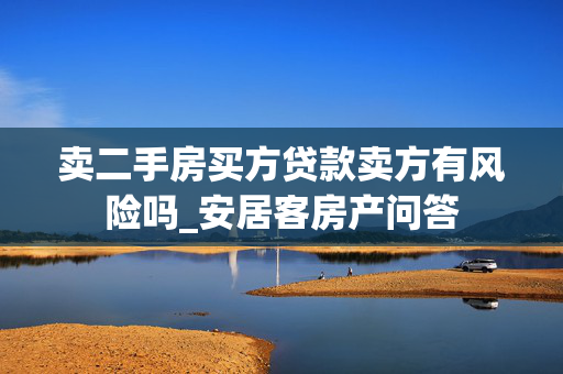 卖二手房买方贷款卖方有风险吗_安居客房产问答